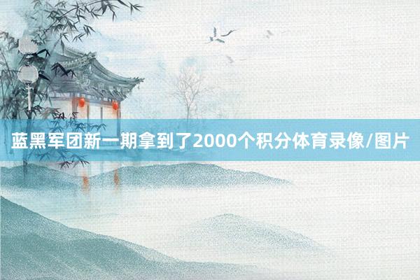 蓝黑军团新一期拿到了2000个积分体育录像/图片
