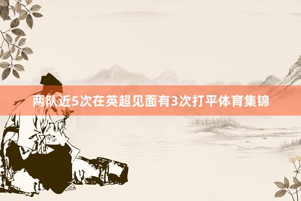两队近5次在英超见面有3次打平体育集锦