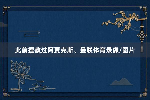 此前捏教过阿贾克斯、曼联体育录像/图片
