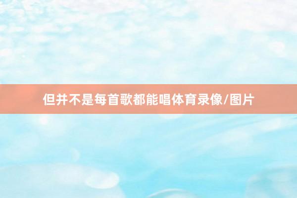但并不是每首歌都能唱体育录像/图片