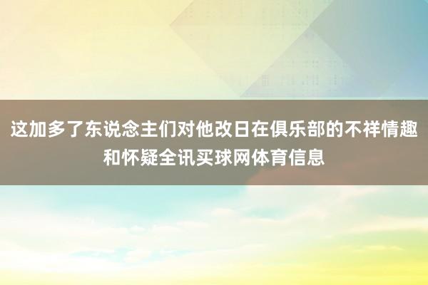 这加多了东说念主们对他改日在俱乐部的不祥情趣和怀疑全讯买球网体育信息