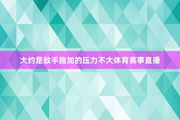 大约是敌手施加的压力不大体育赛事直播