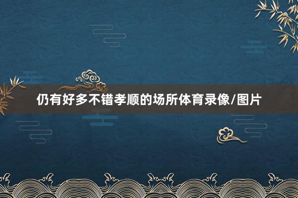 仍有好多不错孝顺的场所体育录像/图片