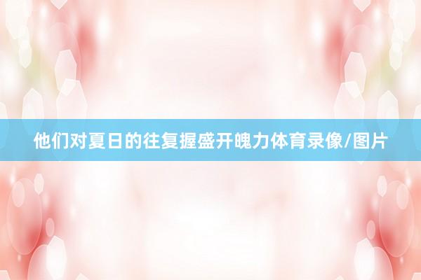 他们对夏日的往复握盛开魄力体育录像/图片