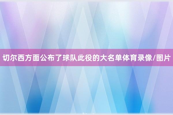 切尔西方面公布了球队此役的大名单体育录像/图片
