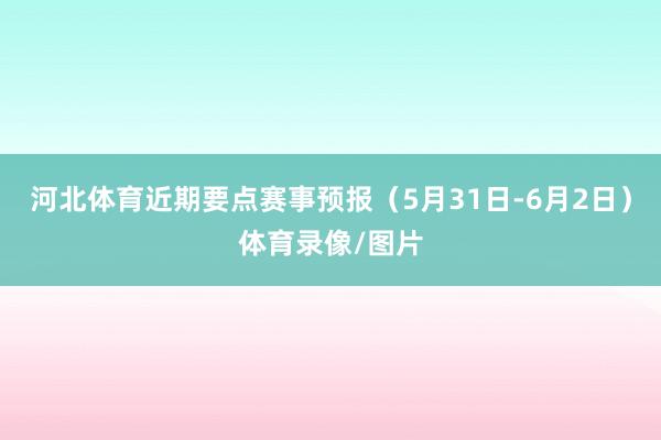 河北体育近期要点赛事预报（5月31日-6月2日）体育录像/图片
