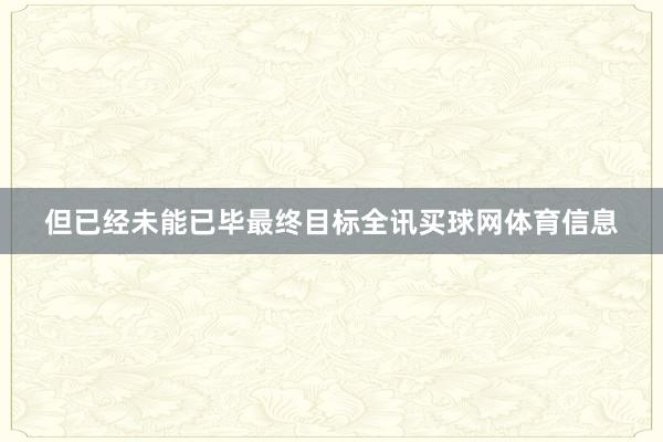 但已经未能已毕最终目标全讯买球网体育信息