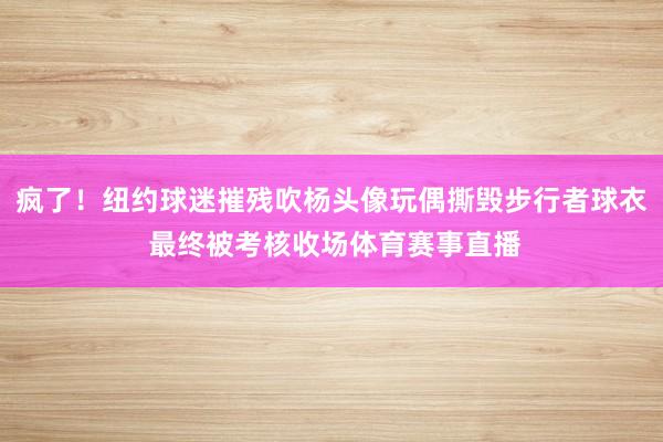 疯了！纽约球迷摧残吹杨头像玩偶撕毁步行者球衣 最终被考核收场体育赛事直播