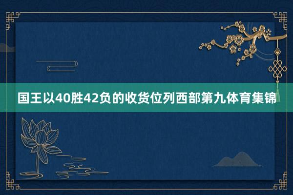 国王以40胜42负的收货位列西部第九体育集锦