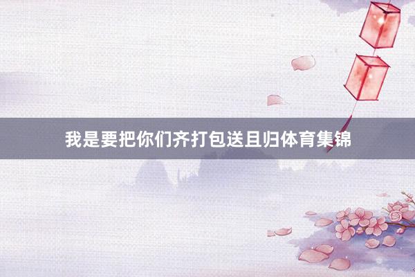 我是要把你们齐打包送且归体育集锦