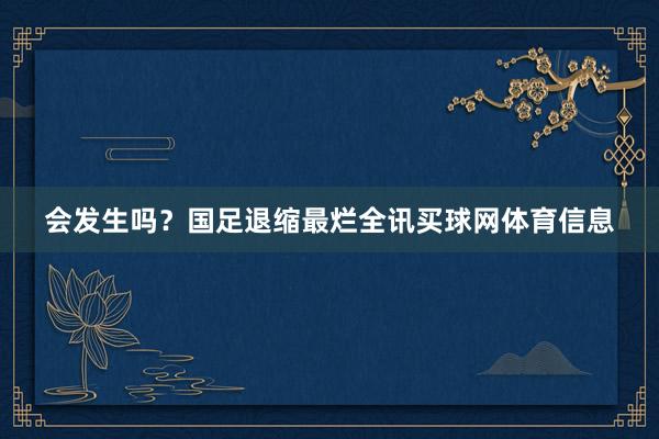 会发生吗？国足退缩最烂全讯买球网体育信息