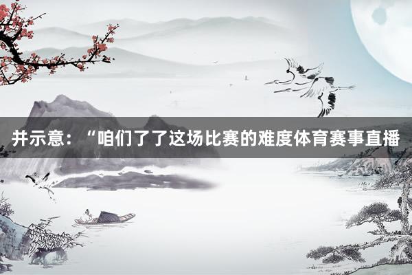 并示意：“咱们了了这场比赛的难度体育赛事直播
