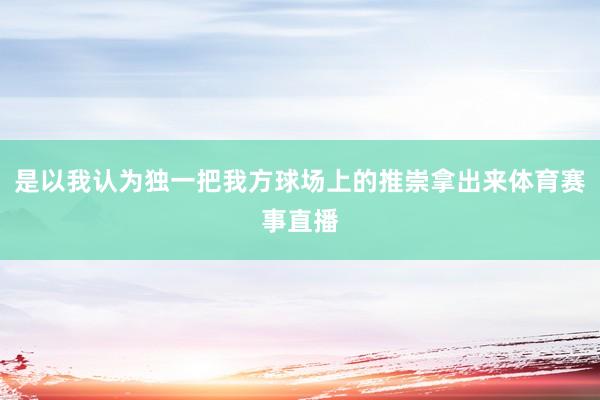 是以我认为独一把我方球场上的推崇拿出来体育赛事直播