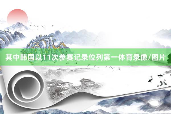其中韩国以11次参赛记录位列第一体育录像/图片