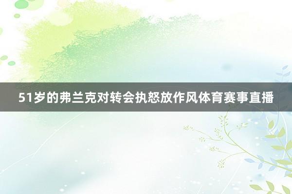 51岁的弗兰克对转会执怒放作风体育赛事直播