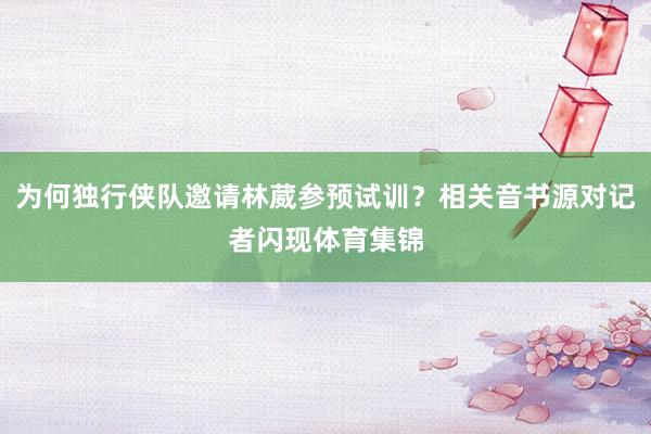 为何独行侠队邀请林葳参预试训?相关音书源对记者闪现体育集锦