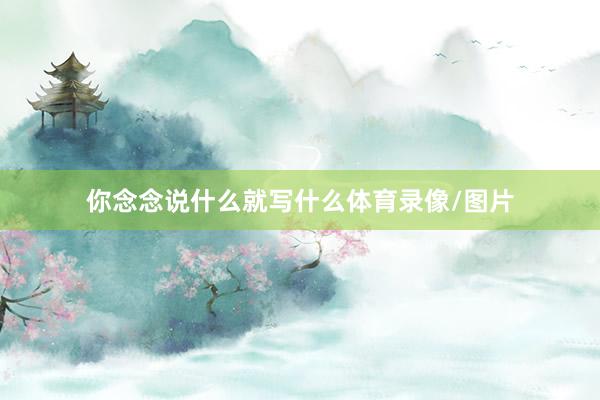 你念念说什么就写什么体育录像/图片