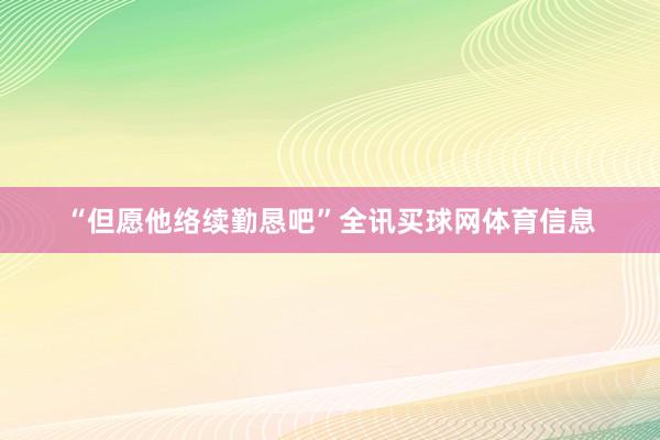 “但愿他络续勤恳吧”全讯买球网体育信息