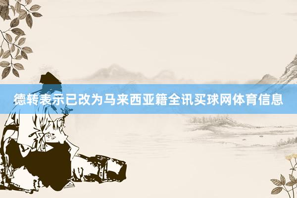 德转表示已改为马来西亚籍全讯买球网体育信息