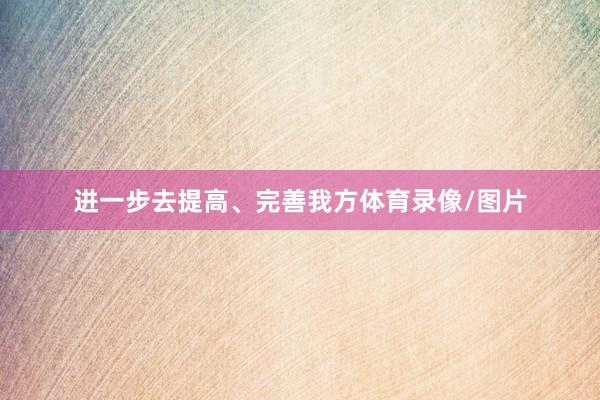 进一步去提高、完善我方体育录像/图片