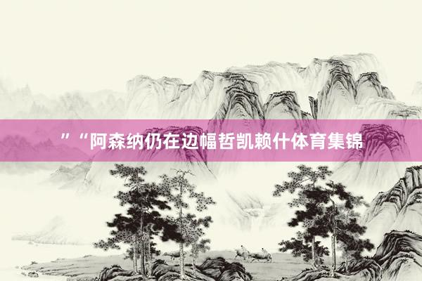 ”“阿森纳仍在边幅哲凯赖什体育集锦