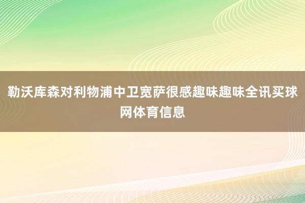 勒沃库森对利物浦中卫宽萨很感趣味趣味全讯买球网体育信息