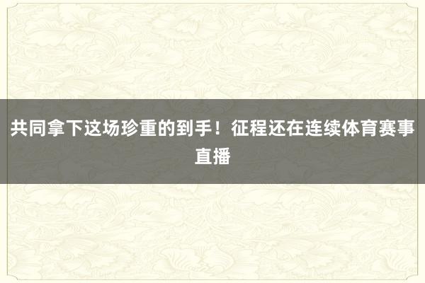 共同拿下这场珍重的到手!征程还在连续体育赛事直播