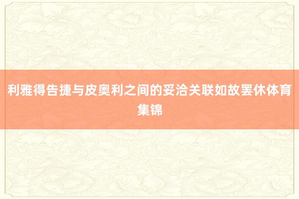 利雅得告捷与皮奥利之间的妥洽关联如故罢休体育集锦