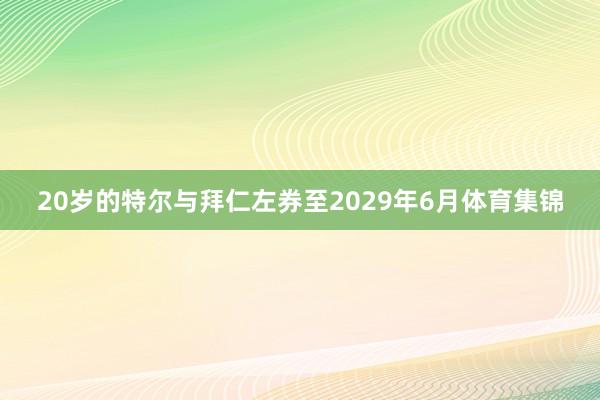 20岁的特尔与拜仁左券至2029年6月体育集锦