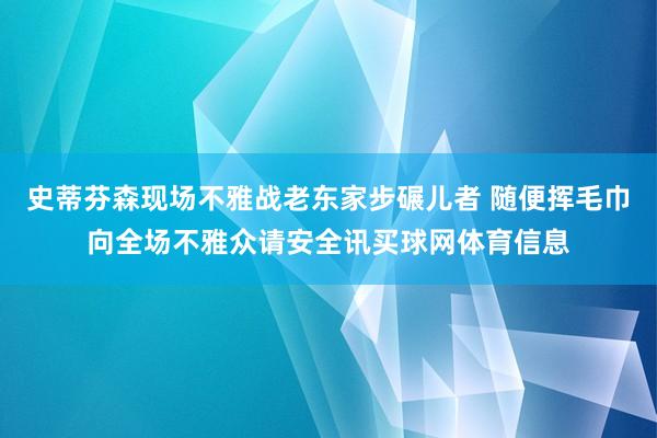 史蒂芬森现场不雅战老东家步碾儿者 随便挥毛巾向全场不雅众请安全讯买球网体育信息