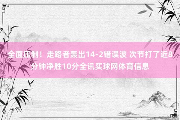全面压制！走路者轰出14-2错误波 次节打了近8分钟净胜10分全讯买球网体育信息
