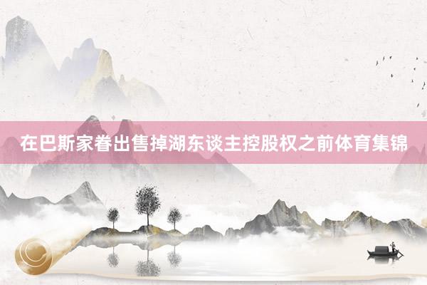 在巴斯家眷出售掉湖东谈主控股权之前体育集锦