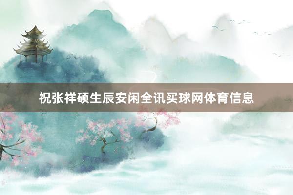 祝张祥硕生辰安闲全讯买球网体育信息
