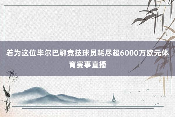 若为这位毕尔巴鄂竞技球员耗尽超6000万欧元体育赛事直播