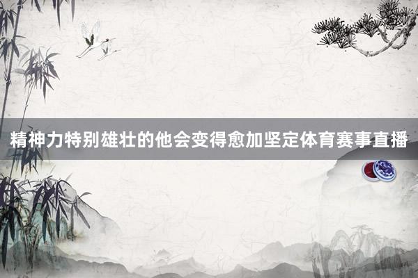 精神力特别雄壮的他会变得愈加坚定体育赛事直播