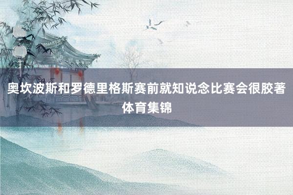 奥坎波斯和罗德里格斯赛前就知说念比赛会很胶著体育集锦