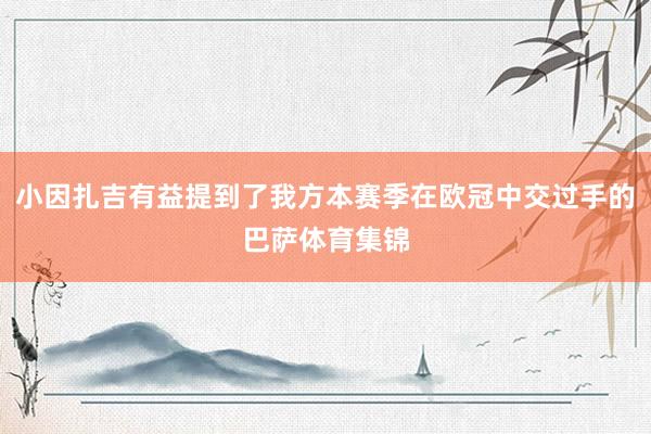 小因扎吉有益提到了我方本赛季在欧冠中交过手的巴萨体育集锦