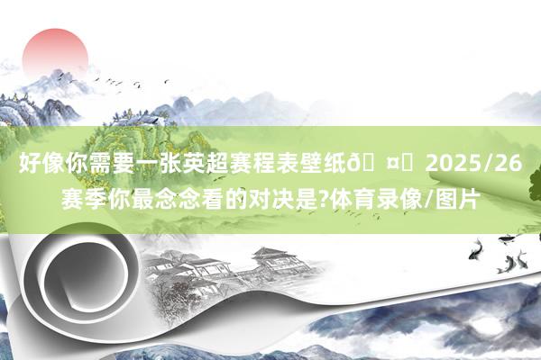 好像你需要一张英超赛程表壁纸🤔2025/26赛季你最念念看的对决是?体育录像/图片