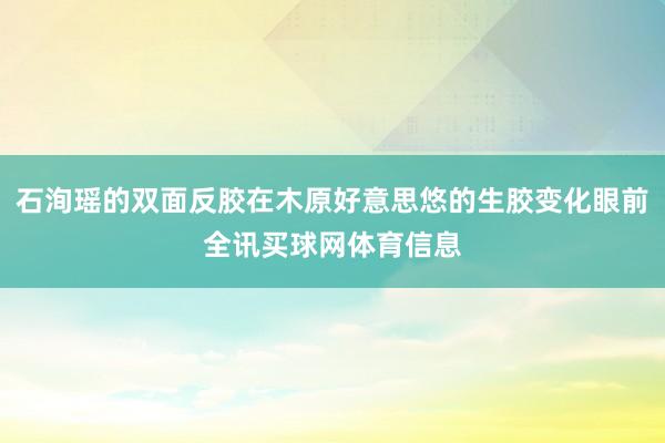 石洵瑶的双面反胶在木原好意思悠的生胶变化眼前全讯买球网体育信息