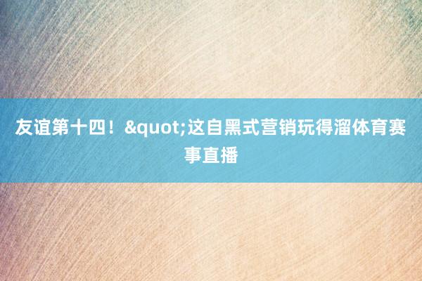 友谊第十四!"这自黑式营销玩得溜体育赛事直播