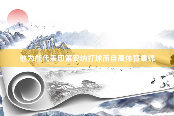 他为能代表印第安纳打球而自高体育集锦