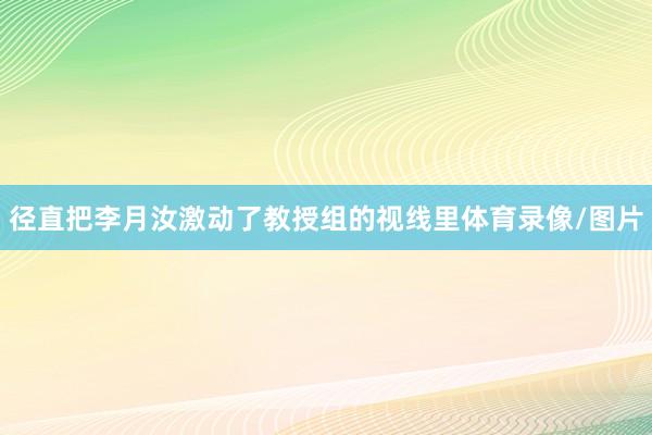径直把李月汝激动了教授组的视线里体育录像/图片