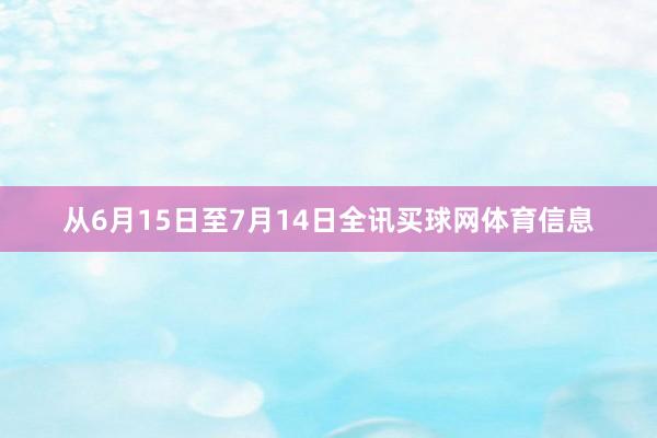 从6月15日至7月14日全讯买球网体育信息