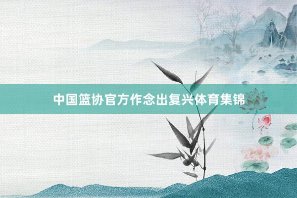 中国篮协官方作念出复兴体育集锦