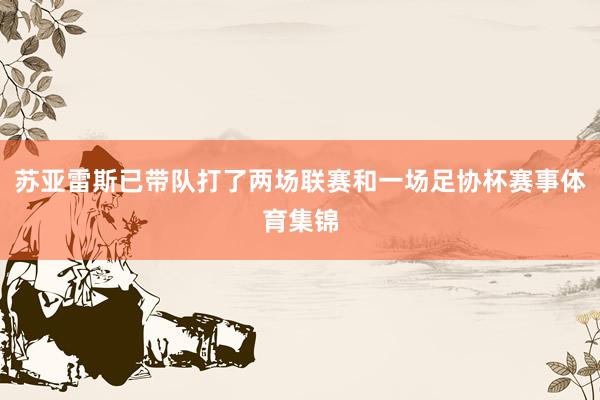 苏亚雷斯已带队打了两场联赛和一场足协杯赛事体育集锦