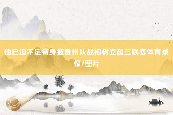 他已迫不足待身披贵州队战袍树立超三联赛体育录像/图片