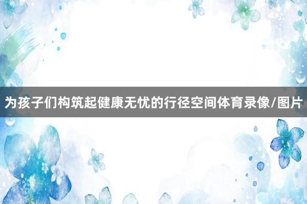 为孩子们构筑起健康无忧的行径空间体育录像/图片