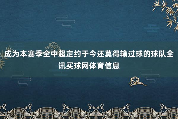 成为本赛季全中超定约于今还莫得输过球的球队全讯买球网体育信息