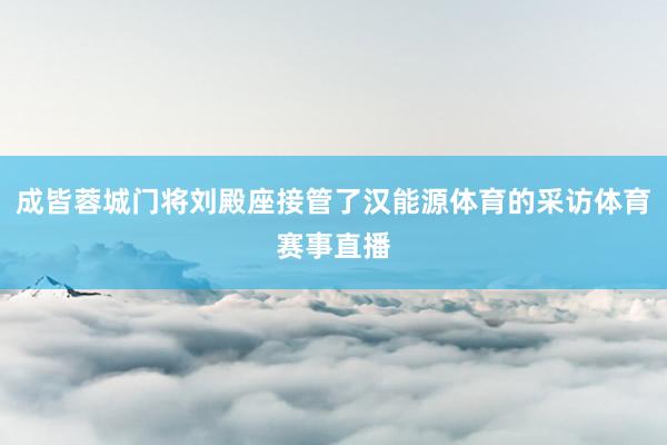 成皆蓉城门将刘殿座接管了汉能源体育的采访体育赛事直播