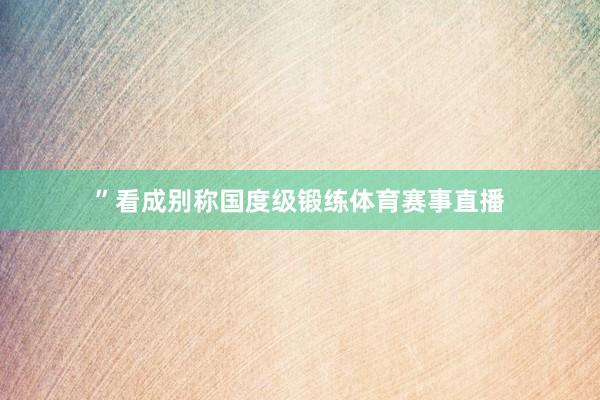 ”看成别称国度级锻练体育赛事直播